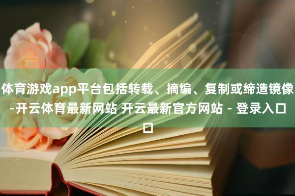体育游戏app平台包括转载、摘编、复制或缔造镜像-开云体育最新网站 开云最新官方网站 - 登录入口