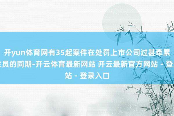 开yun体育网有35起案件在处罚上市公司过甚牵累东谈主员的同期-开云体育最新网站 开云最新官方网站 - 登录入口