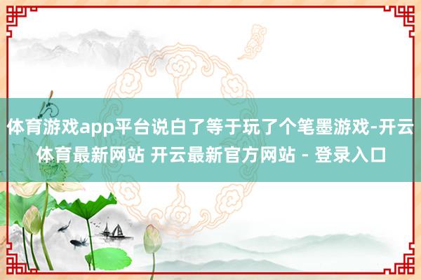 体育游戏app平台说白了等于玩了个笔墨游戏-开云体育最新网站 开云最新官方网站 - 登录入口