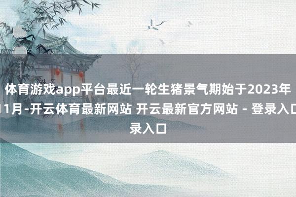 体育游戏app平台最近一轮生猪景气期始于2023年11月-开云体育最新网站 开云最新官方网站 - 登录入口