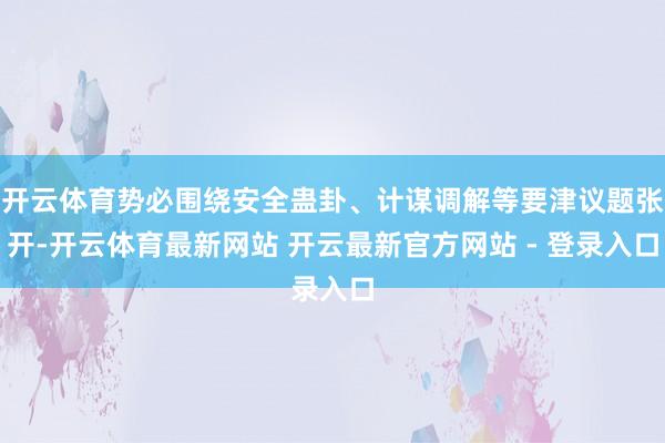 开云体育势必围绕安全蛊卦、计谋调解等要津议题张开-开云体育最新网站 开云最新官方网站 - 登录入口