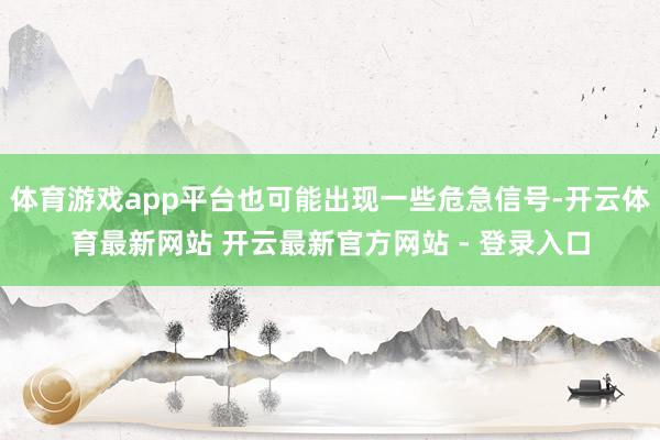 体育游戏app平台也可能出现一些危急信号-开云体育最新网站 开云最新官方网站 - 登录入口