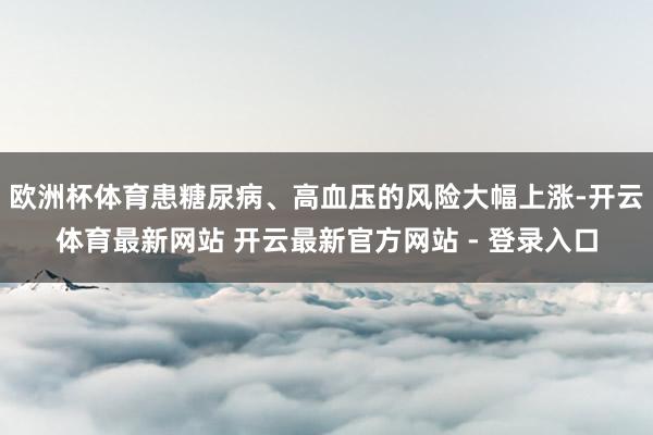 欧洲杯体育患糖尿病、高血压的风险大幅上涨-开云体育最新网站 开云最新官方网站 - 登录入口