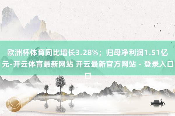 欧洲杯体育同比增长3.28%；归母净利润1.51亿元-开云体育最新网站 开云最新官方网站 - 登录入口