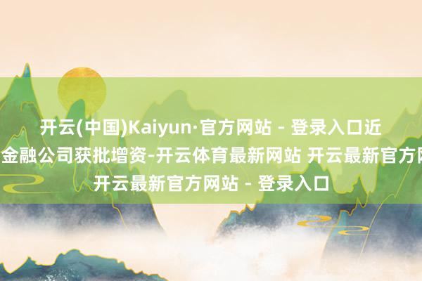 开云(中国)Kaiyun·官方网站 - 登录入口近一年共6家阔绰金融公司获批增资-开云体育最新网站 开云最新官方网站 - 登录入口