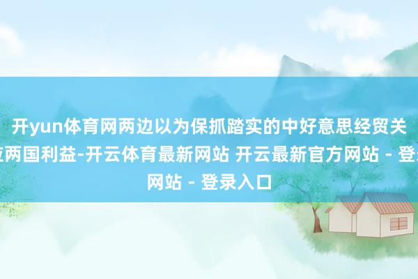 开yun体育网两边以为保抓踏实的中好意思经贸关系顺应两国利益-开云体育最新网站 开云最新官方网站 - 登录入口