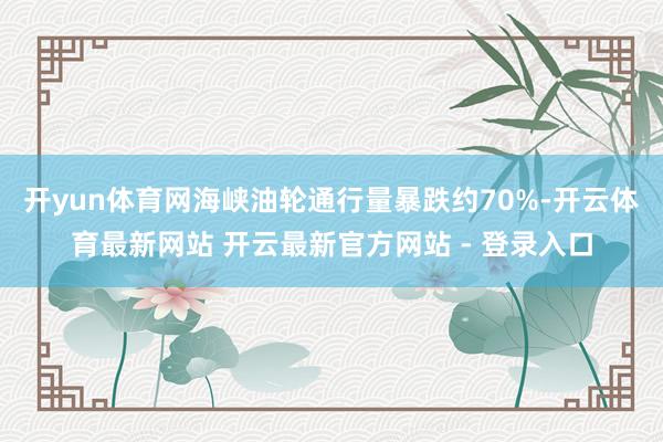 开yun体育网海峡油轮通行量暴跌约70%-开云体育最新网站 开云最新官方网站 - 登录入口