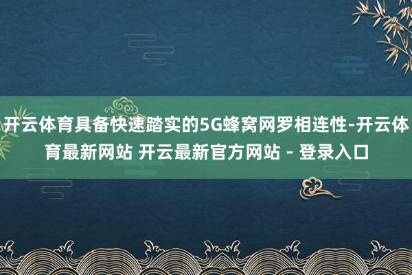 开云体育具备快速踏实的5G蜂窝网罗相连性-开云体育最新网站 开云最新官方网站 - 登录入口