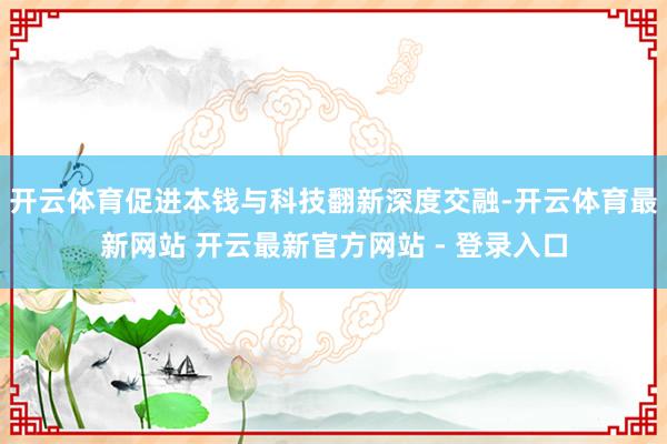 开云体育促进本钱与科技翻新深度交融-开云体育最新网站 开云最新官方网站 - 登录入口