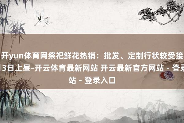 开yun体育网祭祀鲜花热销：批发、定制行状较受接待4月3日上昼-开云体育最新网站 开云最新官方网站 - 登录入口