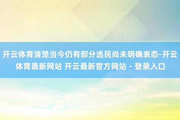 开云体育清楚当今仍有部分选民尚未明确表态-开云体育最新网站 开云最新官方网站 - 登录入口