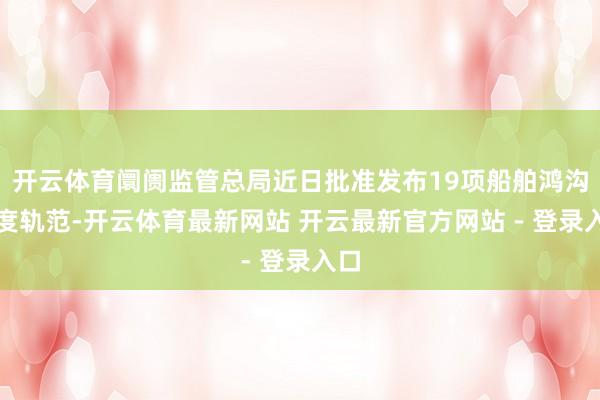 开云体育阛阓监管总局近日批准发布19项船舶鸿沟国度轨范-开云体育最新网站 开云最新官方网站 - 登录入口
