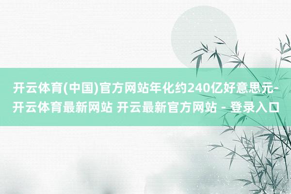 开云体育(中国)官方网站年化约240亿好意思元-开云体育最新网站 开云最新官方网站 - 登录入口