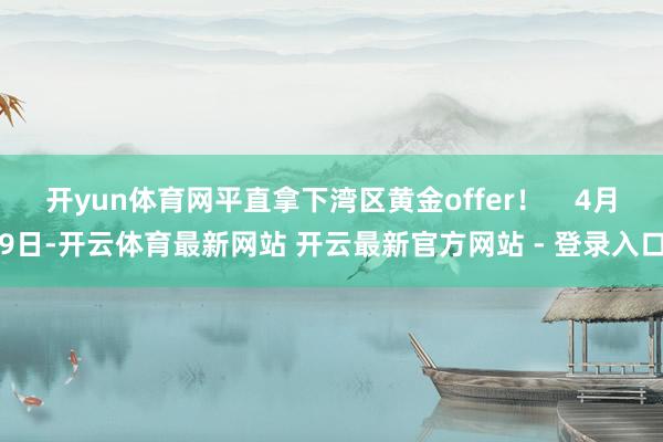 开yun体育网平直拿下湾区黄金offer！    4月9日-开云体育最新网站 开云最新官方网站 - 登录入口