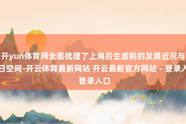 开yun体育网全面梳理了上海后生虚耗的发展近况与异日空间-开云体育最新网站 开云最新官方网站 - 登录入口