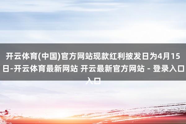开云体育(中国)官方网站现款红利披发日为4月15日-开云体育最新网站 开云最新官方网站 - 登录入口