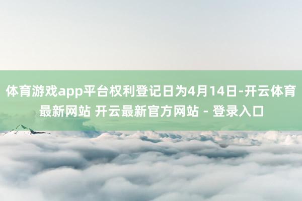 体育游戏app平台权利登记日为4月14日-开云体育最新网站 开云最新官方网站 - 登录入口