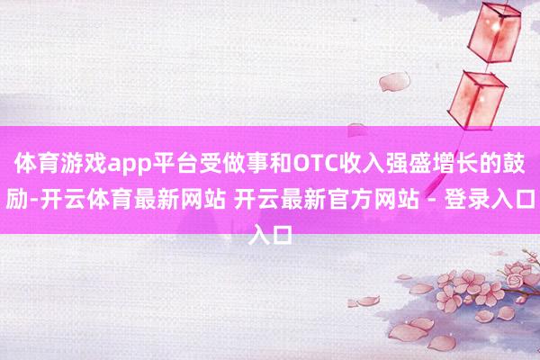 体育游戏app平台受做事和OTC收入强盛增长的鼓励-开云体育最新网站 开云最新官方网站 - 登录入口