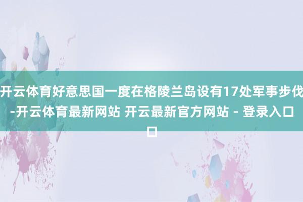 开云体育好意思国一度在格陵兰岛设有17处军事步伐-开云体育最新网站 开云最新官方网站 - 登录入口