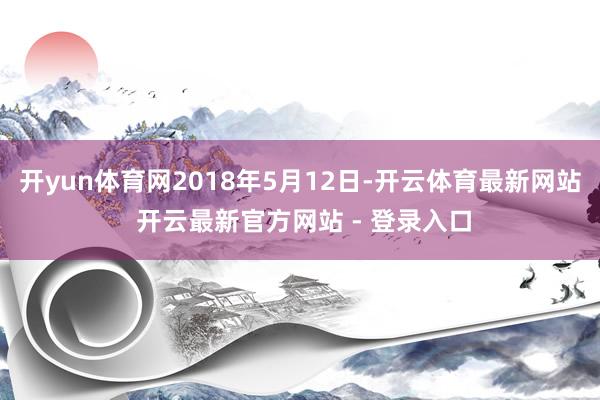 开yun体育网2018年5月12日-开云体育最新网站 开云最新官方网站 - 登录入口