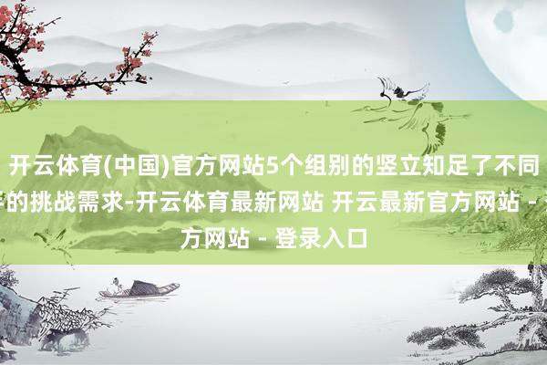 开云体育(中国)官方网站5个组别的竖立知足了不同水平选手的挑战需求-开云体育最新网站 开云最新官方网站 - 登录入口