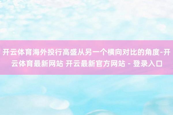开云体育海外投行高盛从另一个横向对比的角度-开云体育最新网站 开云最新官方网站 - 登录入口