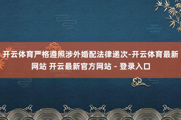开云体育严格遵照涉外婚配法律递次-开云体育最新网站 开云最新官方网站 - 登录入口