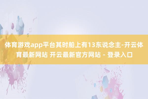 体育游戏app平台其时船上有13东说念主-开云体育最新网站 开云最新官方网站 - 登录入口