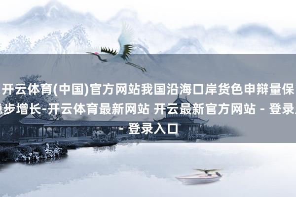 开云体育(中国)官方网站我国沿海口岸货色申辩量保握稳步增长-开云体育最新网站 开云最新官方网站 - 登录入口