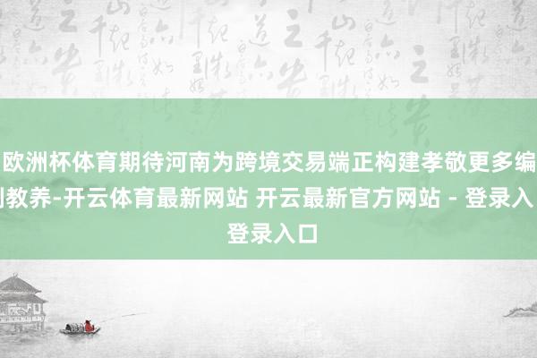 欧洲杯体育期待河南为跨境交易端正构建孝敬更多编削教养-开云体育最新网站 开云最新官方网站 - 登录入口