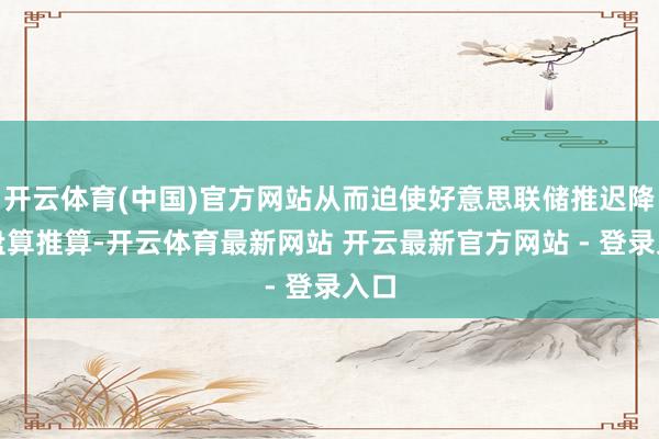 开云体育(中国)官方网站从而迫使好意思联储推迟降息盘算推算-开云体育最新网站 开云最新官方网站 - 登录入口