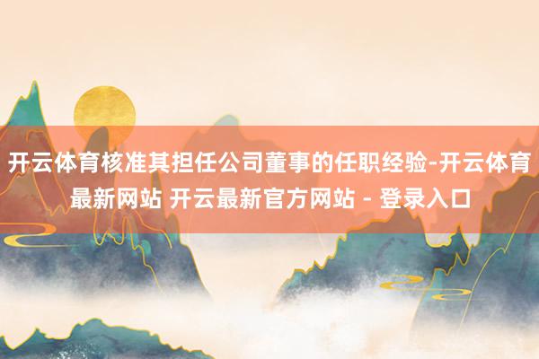 开云体育核准其担任公司董事的任职经验-开云体育最新网站 开云最新官方网站 - 登录入口