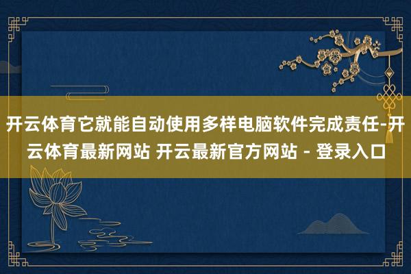 开云体育它就能自动使用多样电脑软件完成责任-开云体育最新网站 开云最新官方网站 - 登录入口