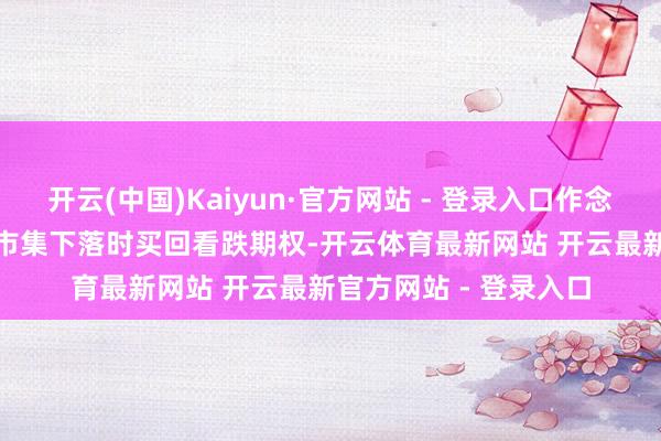 开云(中国)Kaiyun·官方网站 - 登录入口作念市商会选定止盈 —— 市集下落时买回看跌期权-开云体育最新网站 开云最新官方网站 - 登录入口
