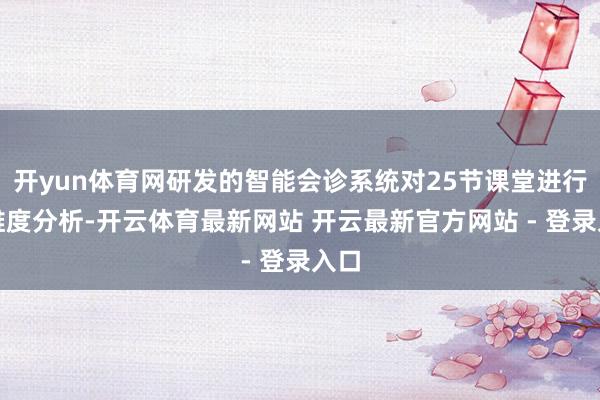 开yun体育网研发的智能会诊系统对25节课堂进行多维度分析-开云体育最新网站 开云最新官方网站 - 登录入口