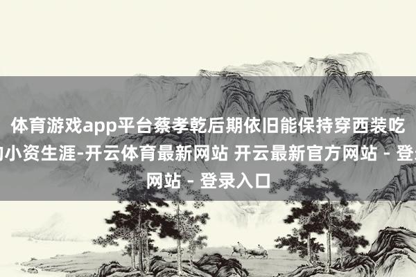 体育游戏app平台蔡孝乾后期依旧能保持穿西装吃牛排的小资生涯-开云体育最新网站 开云最新官方网站 - 登录入口