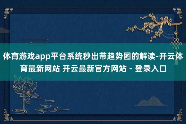 体育游戏app平台系统秒出带趋势图的解读-开云体育最新网站 开云最新官方网站 - 登录入口