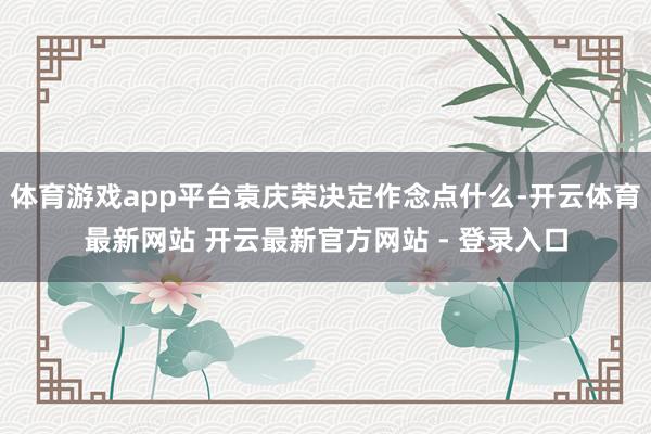 体育游戏app平台袁庆荣决定作念点什么-开云体育最新网站 开云最新官方网站 - 登录入口