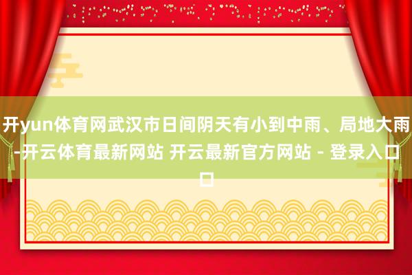 开yun体育网武汉市日间阴天有小到中雨、局地大雨-开云体育最新网站 开云最新官方网站 - 登录入口