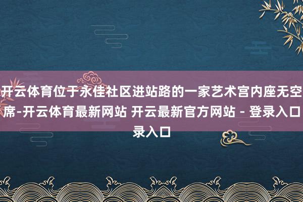 开云体育位于永佳社区进站路的一家艺术宫内座无空席-开云体育最新网站 开云最新官方网站 - 登录入口