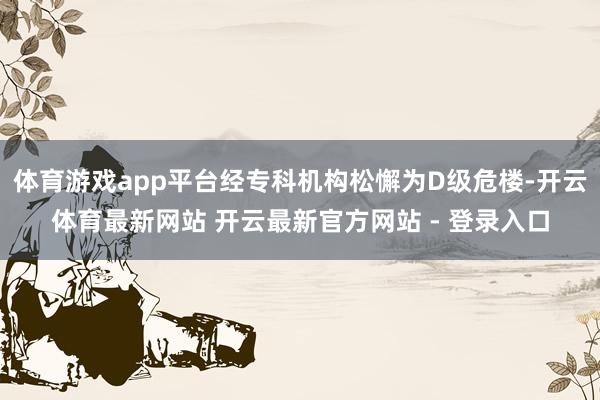 体育游戏app平台经专科机构松懈为D级危楼-开云体育最新网站 开云最新官方网站 - 登录入口