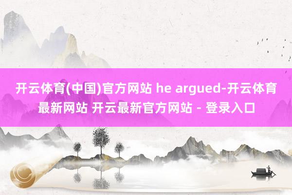开云体育(中国)官方网站 he argued-开云体育最新网站 开云最新官方网站 - 登录入口