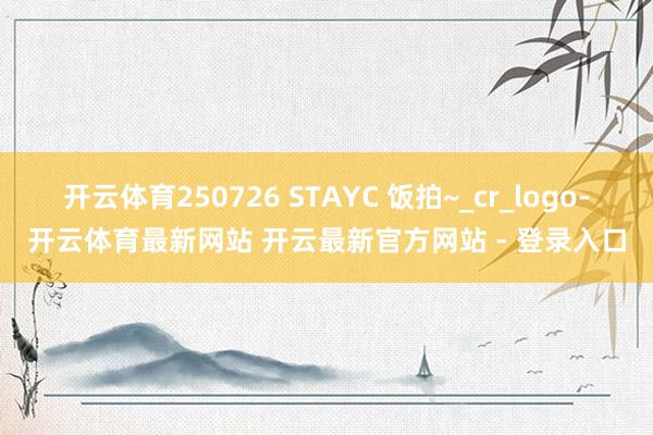 开云体育250726 STAYC 饭拍~_cr_logo-开云体育最新网站 开云最新官方网站 - 登录入口