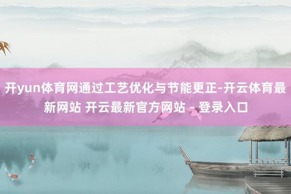 开yun体育网通过工艺优化与节能更正-开云体育最新网站 开云最新官方网站 - 登录入口