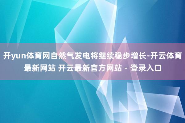 开yun体育网自然气发电将继续稳步增长-开云体育最新网站 开云最新官方网站 - 登录入口