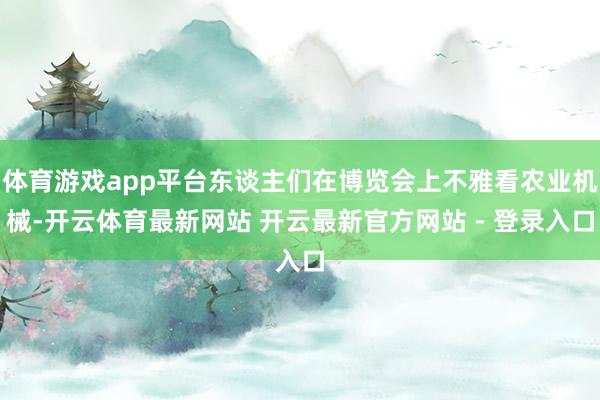 体育游戏app平台东谈主们在博览会上不雅看农业机械-开云体育最新网站 开云最新官方网站 - 登录入口