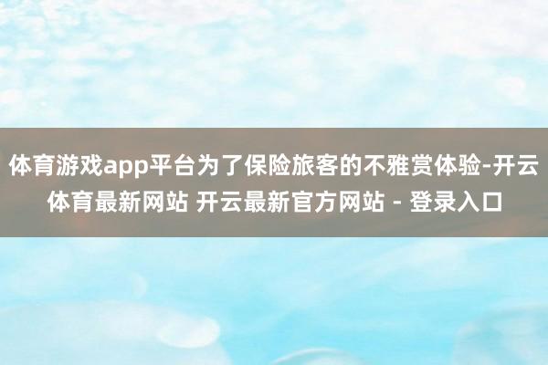 体育游戏app平台为了保险旅客的不雅赏体验-开云体育最新网站 开云最新官方网站 - 登录入口
