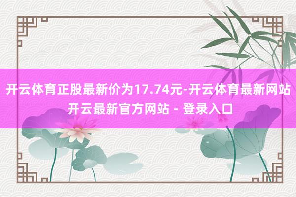 开云体育正股最新价为17.74元-开云体育最新网站 开云最新官方网站 - 登录入口