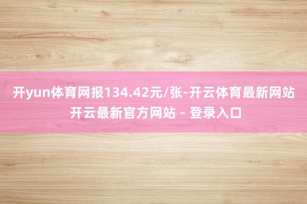 开yun体育网报134.42元/张-开云体育最新网站 开云最新官方网站 - 登录入口