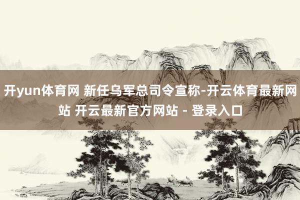 开yun体育网 新任乌军总司令宣称-开云体育最新网站 开云最新官方网站 - 登录入口